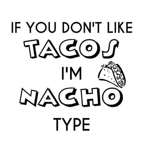 If you don't like TACOS I'm NACHO type